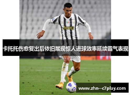 卡托托伤愈复出后依旧展现惊人进球效率延续霸气表现