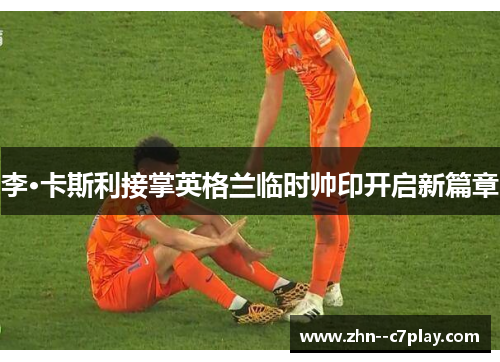 李·卡斯利接掌英格兰临时帅印开启新篇章 李·卡斯利接掌英格兰临时帅印开启新篇章