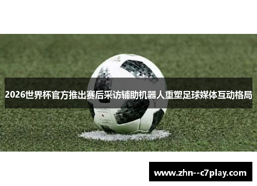 2026世界杯官方推出赛后采访辅助机器人重塑足球媒体互动格局