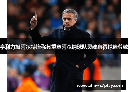 亨利力挺阿尔特塔称其重塑阿森纳球队灵魂赢得球迷尊敬