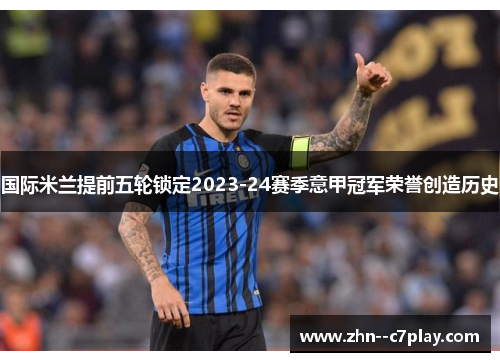 国际米兰提前五轮锁定2023-24赛季意甲冠军荣誉创造历史
