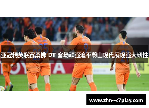 亚冠精英联赛柔佛 DT 客场顽强追平蔚山现代展现强大韧性