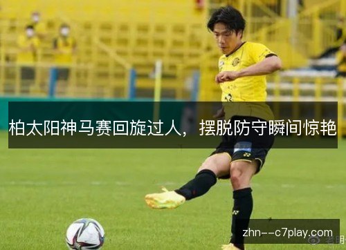 柏太阳神马赛回旋过人，摆脱防守瞬间惊艳